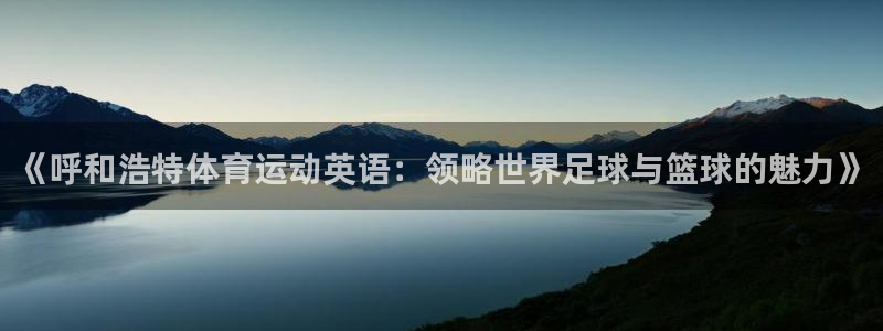 ug环球官网注册：《呼和浩特体育运动英语：领略世界足球与篮球的魅力》