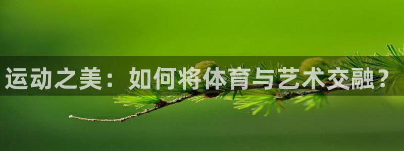 ug环球官网登录入口：运动之美：如何将体育与艺术交融？