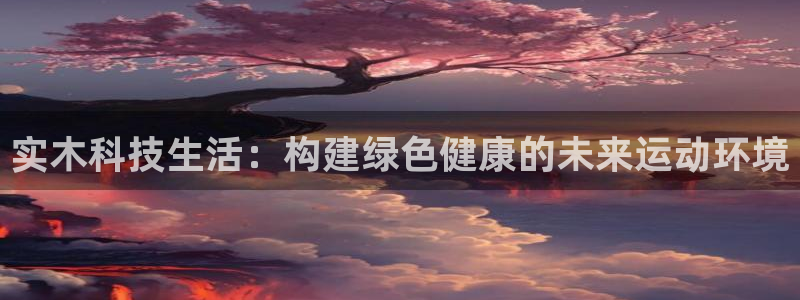 菲律宾ug环球官网：实木科技生活：构建绿色健康的未来运动环境