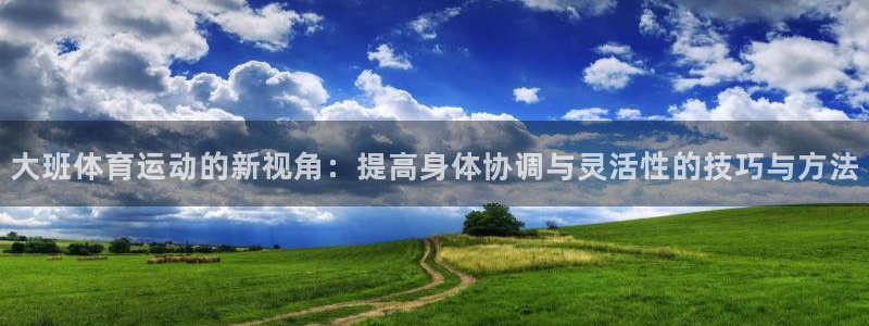 菲律宾ug环球官网：大班体育运动的新视角：提高身体协调与灵活性的技巧与方法