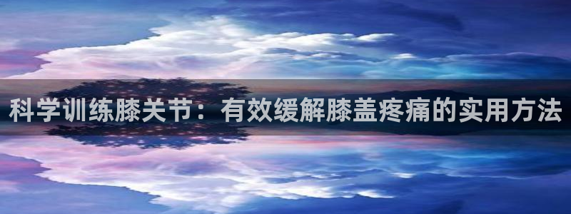 菲律宾ug环球官网：科学训练膝关节：有效缓解膝盖疼痛的实用方法
