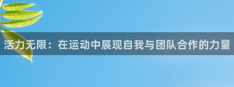 ug环球官网登录入口：活力无限：在运动中展现自我与团队合作的力量