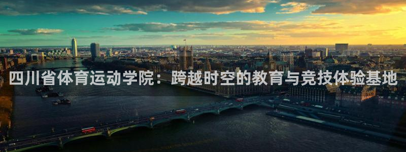 ug环球官网登录入口：四川省体育运动学院：跨越时空的教育与竞技体验基地
